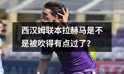 西汉姆联本拉赫马是不是被吹得有点过了？