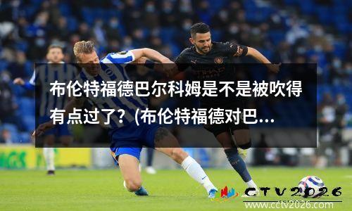 布伦特福德巴尔科姆是不是被吹得有点过了？(布伦特福德对巴恩斯利直播)