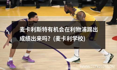 麦卡利斯特有机会在利物浦踢出成绩出来吗？(麦卡利学校)