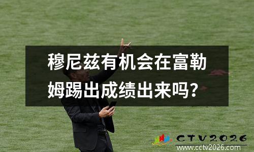 穆尼兹有机会在富勒姆踢出成绩出来吗？