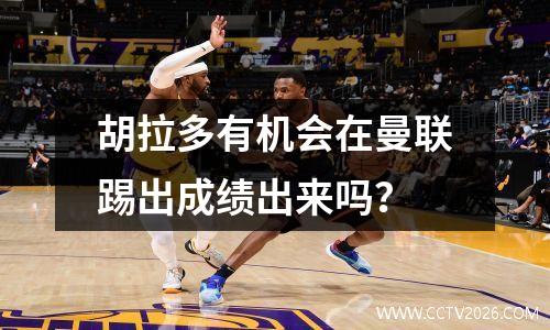 胡拉多有机会在曼联踢出成绩出来吗？