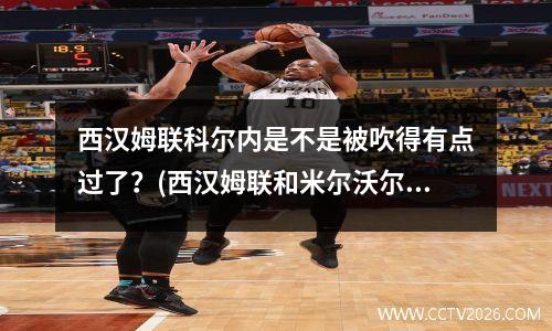 西汉姆联科尔内是不是被吹得有点过了？(西汉姆联和米尔沃尔恩怨)