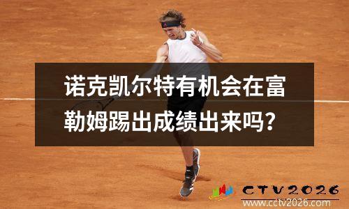 诺克凯尔特有机会在富勒姆踢出成绩出来吗？