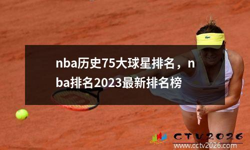 nba历史75大球星排名，nba排名2023最新排名榜