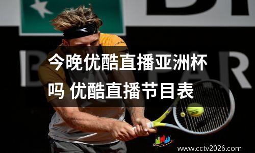 今晚优酷直播亚洲杯吗 优酷直播节目表