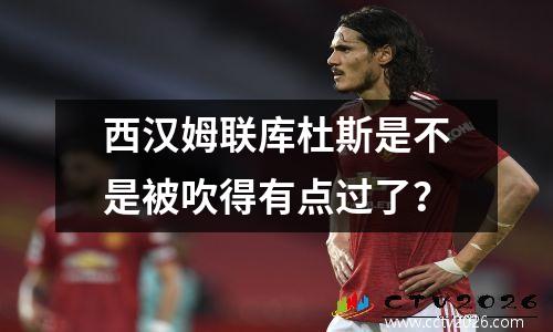 西汉姆联库杜斯是不是被吹得有点过了？