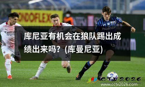 库尼亚有机会在狼队踢出成绩出来吗？(库曼尼亚)