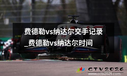 费德勒vs纳达尔交手记录_费德勒vs纳达尔时间