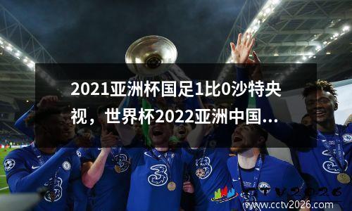 2021亚洲杯国足1比0沙特央视，世界杯2022亚洲中国对沙特