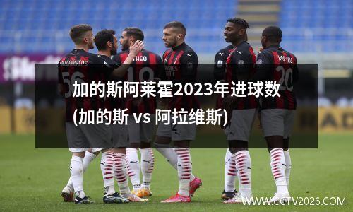 加的斯阿莱霍2023年进球数(加的斯 vs 阿拉维斯)