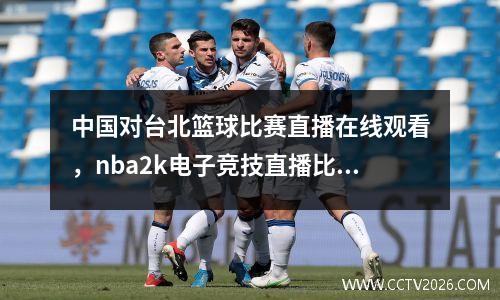 中国对台北篮球比赛直播在线观看，nba2k电子竞技直播比分