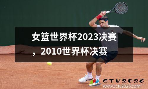 女篮世界杯2023决赛，2010世界杯决赛