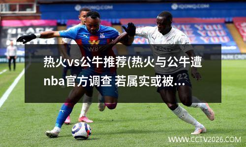 热火vs公牛推荐(热火与公牛遭nba官方调查 若属实或被罚1000万)