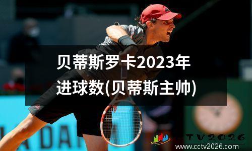 贝蒂斯罗卡2023年进球数(贝蒂斯主帅)