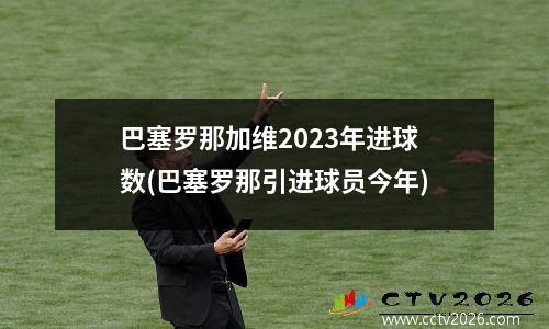巴塞罗那加维2023年进球数(巴塞罗那引进球员今年)