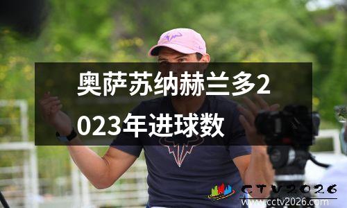 奥萨苏纳赫兰多2023年进球数