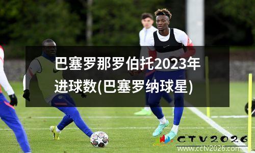 巴塞罗那罗伯托2023年进球数(巴塞罗纳球星)