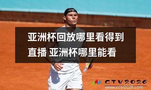 亚洲杯回放哪里看得到直播 亚洲杯哪里能看