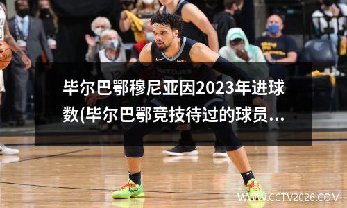 毕尔巴鄂穆尼亚因2023年进球数(毕尔巴鄂竞技待过的球员)