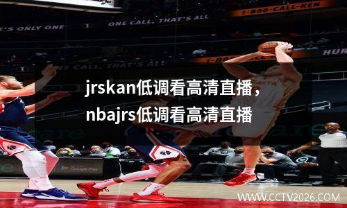 jrskan低调看高清直播，nbajrs低调看高清直播