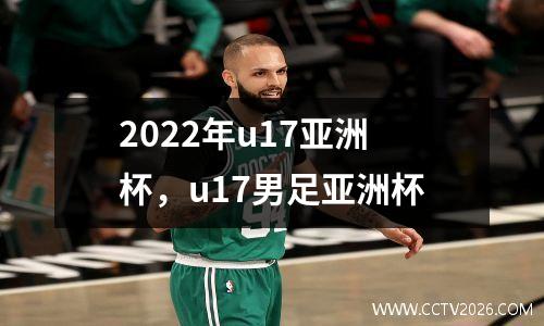 2022年u17亚洲杯，u17男足亚洲杯
