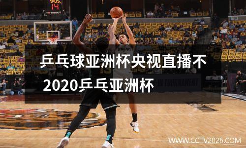 乒乓球亚洲杯央视直播不 2020乒乓亚洲杯