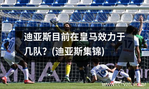 迪亚斯目前在皇马效力于几队？(迪亚斯集锦)