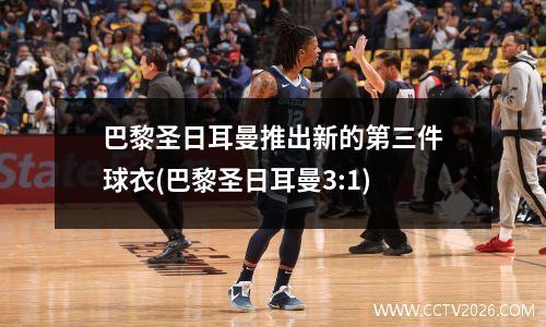 巴黎圣日耳曼推出新的第三件球衣(巴黎圣日耳曼3:1)