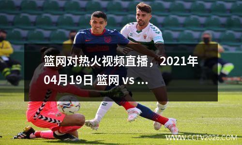 篮网对热火视频直播，2021年04月19日 篮网 vs 热火(国语 04/19)高清直播