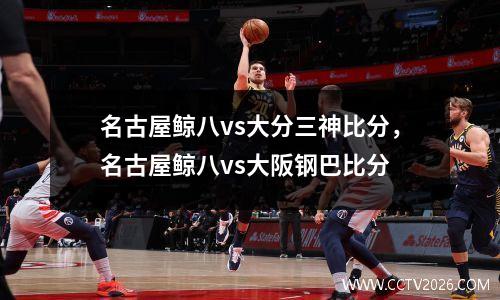 名古屋鲸八vs大分三神比分，名古屋鲸八vs大阪钢巴比分