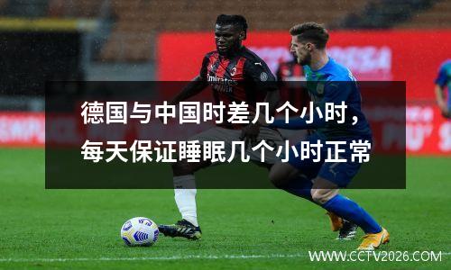 德国与中国时差几个小时，每天保证睡眠几个小时正常