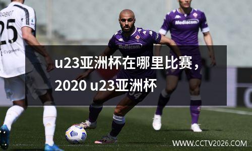 u23亚洲杯在哪里比赛，2020 u23亚洲杯