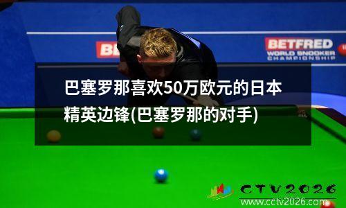 巴塞罗那喜欢50万欧元的日本精英边锋(巴塞罗那的对手)