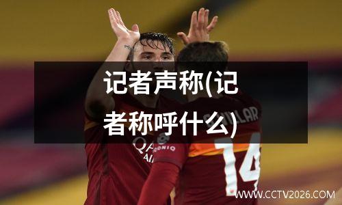 记者声称(记者称呼什么)