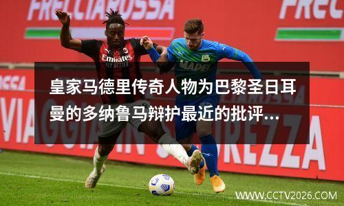 皇家马德里传奇人物为巴黎圣日耳曼的多纳鲁马辩护最近的批评(多纳鲁马正式加盟巴黎)