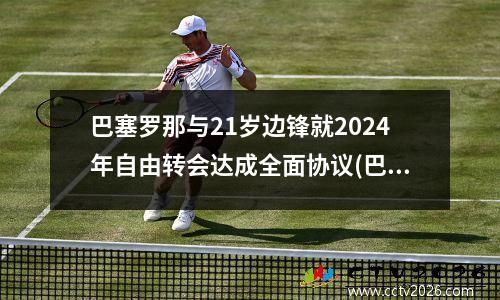 巴塞罗那与21岁边锋就2024年自由转会达成全面协议(巴塞罗那续约)