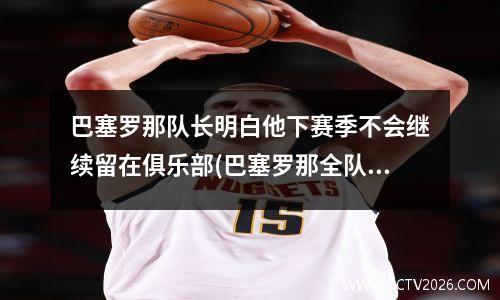 巴塞罗那队长明白他下赛季不会继续留在俱乐部(巴塞罗那全队)