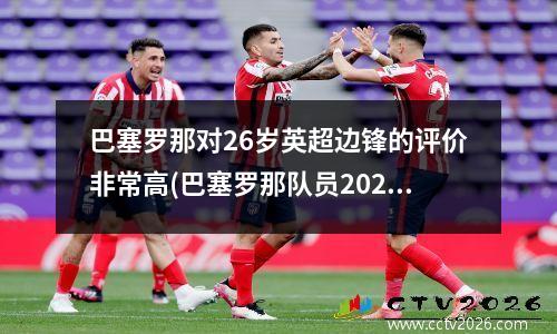 巴塞罗那对26岁英超边锋的评价非常高(巴塞罗那队员2021)