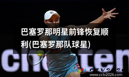巴塞罗那明星前锋恢复顺利(巴塞罗那队球星)