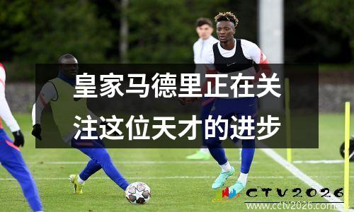 皇家马德里正在关注这位天才的进步