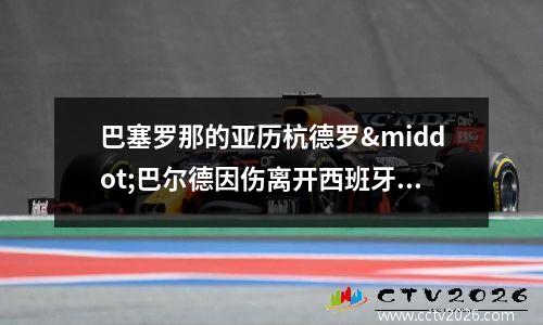 巴塞罗那的亚历杭德罗·巴尔德因伤离开西班牙队(巴塞罗那德比)