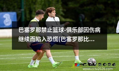 巴塞罗那禁止篮球-俱乐部因伤病继续而陷入恐慌(巴塞罗那比赛延期)