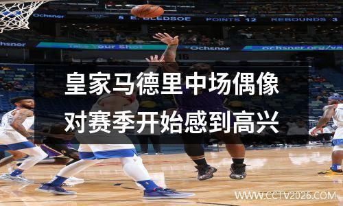 皇家马德里中场偶像对赛季开始感到高兴