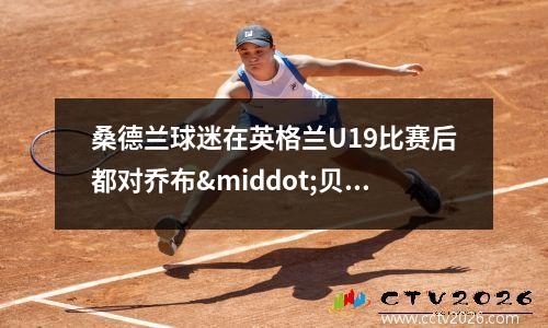 桑德兰球迷在英格兰U19比赛后都对乔布·贝林汉姆说同样的话