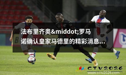 法布里齐奥·罗马诺确认皇家马德里的精彩消息(法布里齐奥教父)