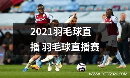 2021羽毛球直播 羽毛球直播赛