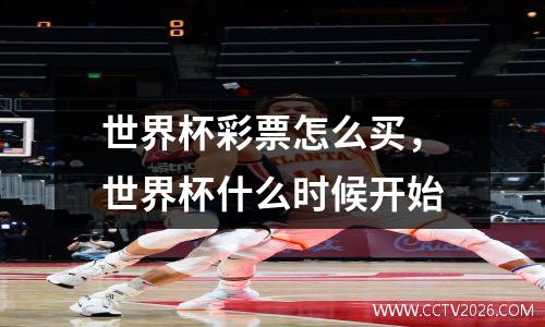 世界杯彩票怎么买，世界杯什么时候开始