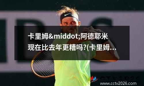 卡里姆·阿德耶米现在比去年更糟吗?(卡里姆拉什)