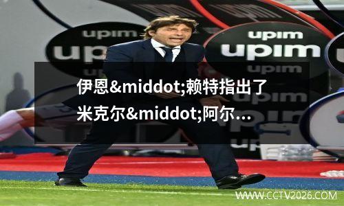 伊恩·赖特指出了米克尔·阿尔特塔必须解决的阿森纳阵容的“最后一块”(伊恩相逸臣什么小说)