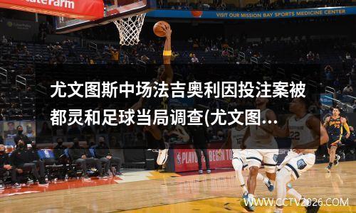尤文图斯中场法吉奥利因投注案被都灵和足球当局调查(尤文图斯的法国球员)